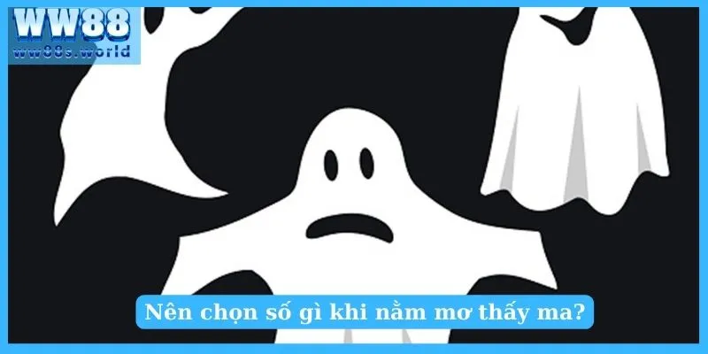 Nằm Mơ Thấy Ma Tốt Hay Xấu? Nên Đánh Số Gì? 5 Nên chọn đánh số gì khi nằm mơ thấy ma?